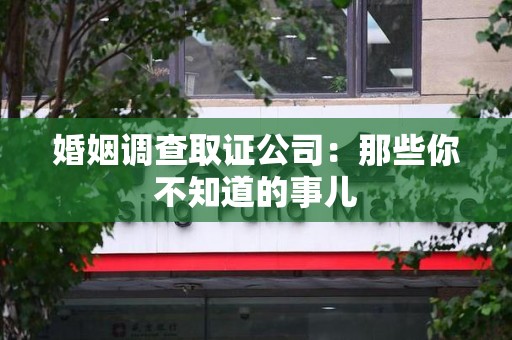 宁化婚姻调查取证公司：那些你不知道的事儿