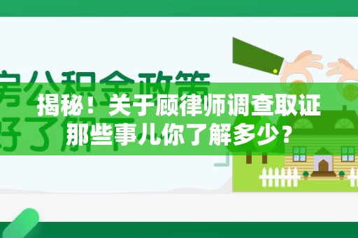 宁化揭秘！关于顾律师调查取证那些事儿你了解多少？