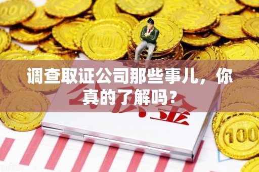 宁化调查取证公司那些事儿，你真的了解吗？