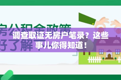 宁化调查取证无房户笔录？这些事儿你得知道！
