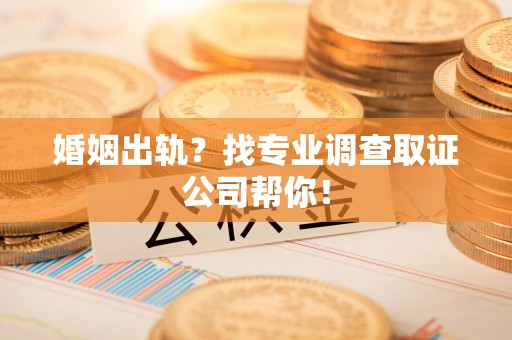 宁化婚姻出轨？找专业调查取证公司帮你！
