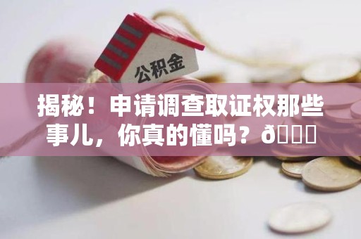宁化揭秘！申请调查取证权那些事儿，你真的懂吗？😎