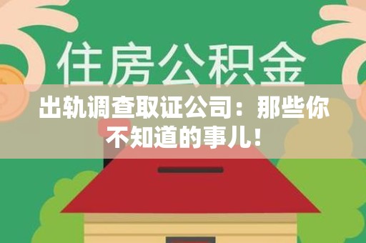 宁化出轨调查取证公司：那些你不知道的事儿！
