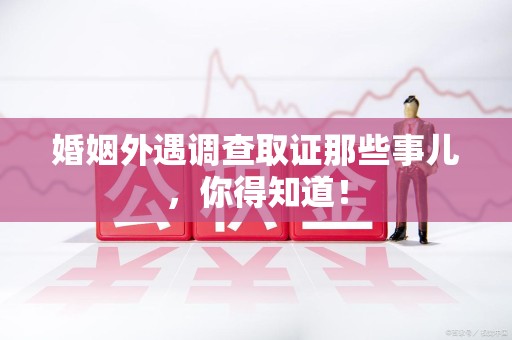 宁化婚姻外遇调查取证那些事儿，你得知道！