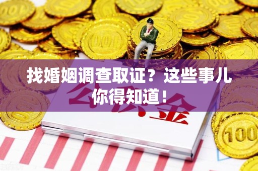 宁化找婚姻调查取证？这些事儿你得知道！