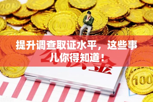 宁化提升调查取证水平，这些事儿你得知道！