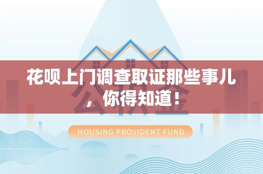 宁化花呗上门调查取证那些事儿,你得知道! 宁化花呗上门调查取证那些事儿,你得知道!