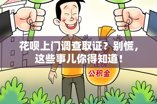 宁化花呗上门调查取证？别慌，这些事儿你得知道！