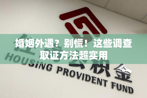 宁化婚姻外遇？别慌！这些调查取证方法超实用