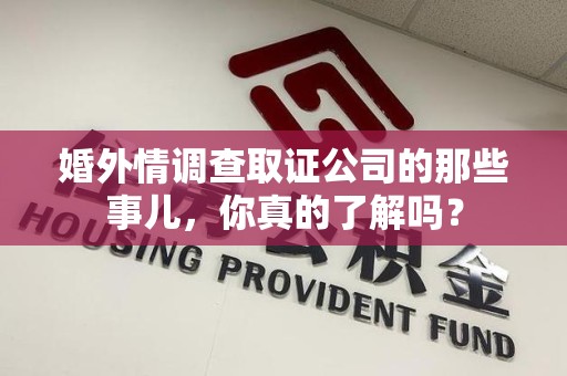 宁化婚外情调查取证公司的那些事儿，你真的了解吗？