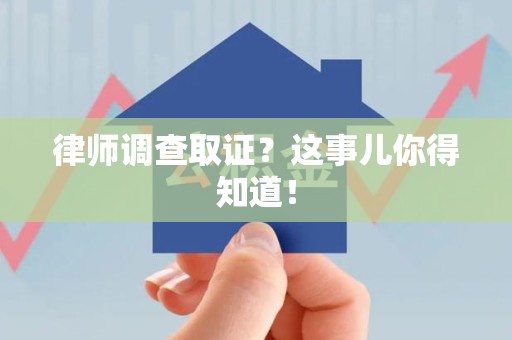 宁化律师调查取证？这事儿你得知道！