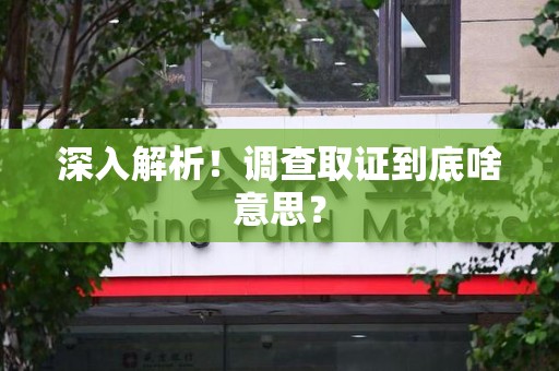 宁化深入解析！调查取证到底啥意思？