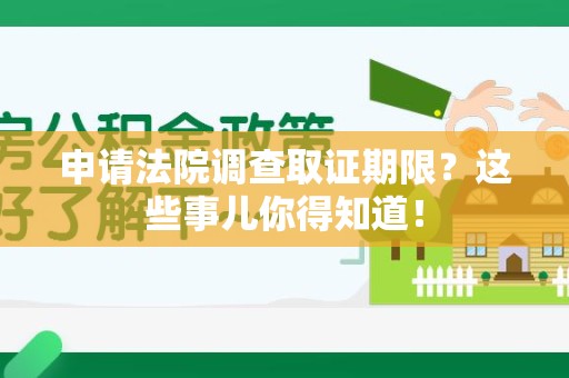宁化申请法院调查取证期限？这些事儿你得知道！