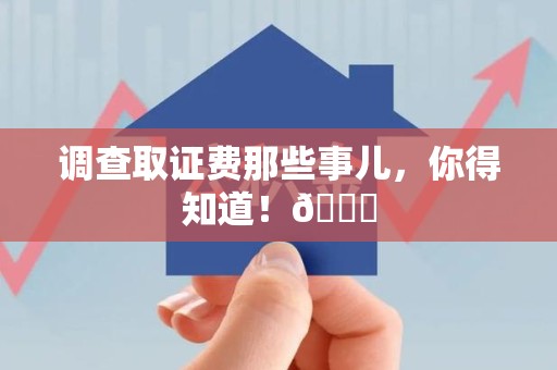 宁化调查取证费那些事儿，你得知道！😎