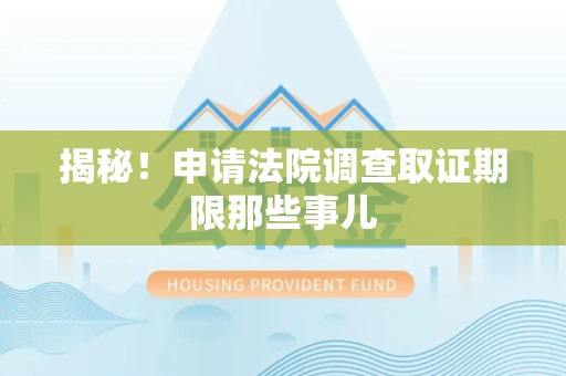 宁化揭秘！申请法院调查取证期限那些事儿