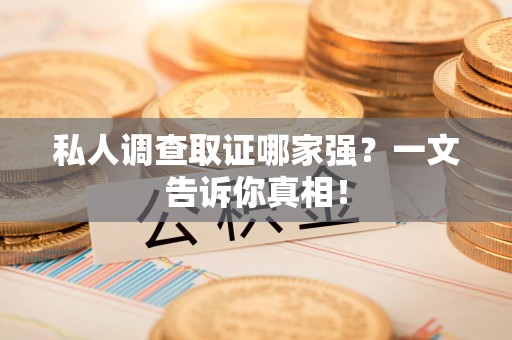 宁化私人调查取证哪家强？一文告诉你真相！