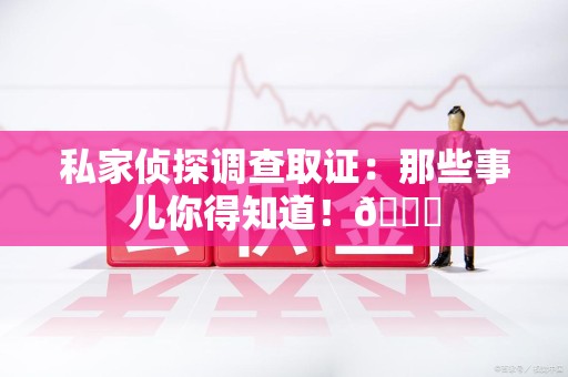 宁化私家侦探调查取证：那些事儿你得知道！😎