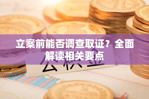 宁化立案前能否调查取证？全面解读相关要点