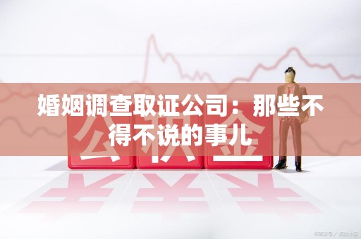 宁化婚姻调查取证公司：那些不得不说的事儿