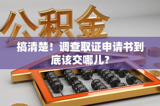 宁化搞清楚！调查取证申请书到底该交哪儿？