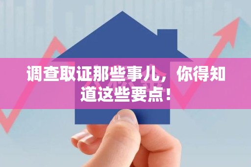 宁化调查取证那些事儿，你得知道这些要点！