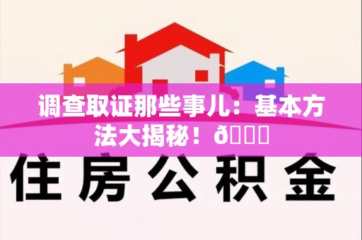 宁化调查取证那些事儿：基本方法大揭秘！😎