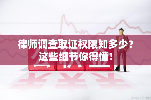 宁化律师调查取证权限知多少？这些细节你得懂！