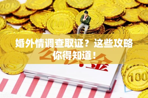 宁化婚外情调查取证？这些攻略你得知道！