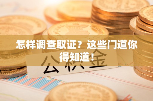 宁化怎样调查取证？这些门道你得知道！
