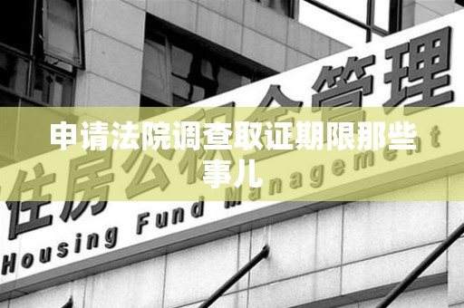 宁化申请法院调查取证期限那些事儿