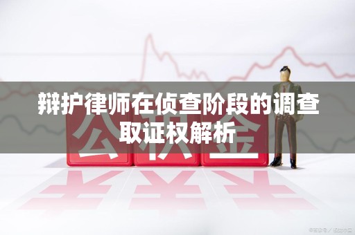 宁化辩护律师在侦查阶段的调查取证权解析