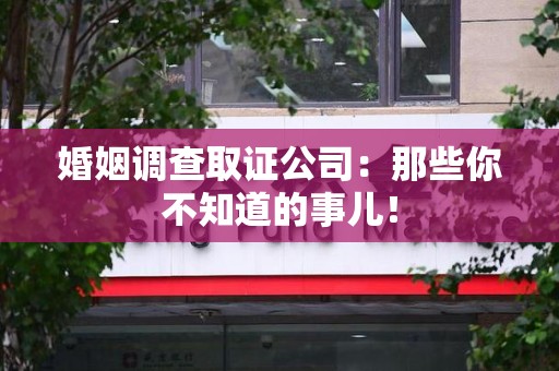 宁化婚姻调查取证公司：那些你不知道的事儿！