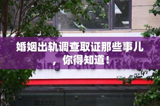 宁化婚姻出轨调查取证那些事儿，你得知道！