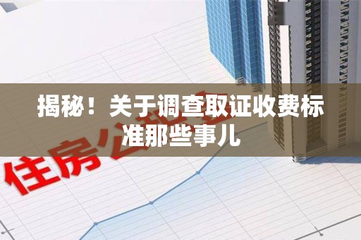 宁化揭秘！关于调查取证收费标准那些事儿