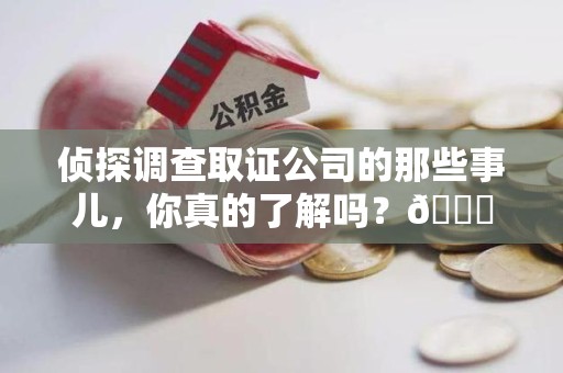 宁化侦探调查取证公司的那些事儿，你真的了解吗？😎