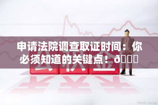 宁化申请法院调查取证时间：你必须知道的关键点！😎