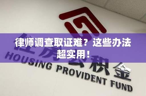 宁化律师调查取证难？这些办法超实用！