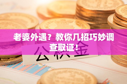 宁化老婆外遇？教你几招巧妙调查取证！