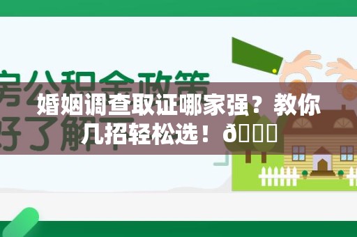 宁化婚姻调查取证哪家强？教你几招轻松选！😎