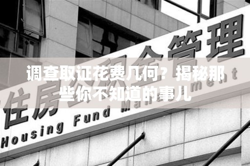 宁化调查取证花费几何？揭秘那些你不知道的事儿