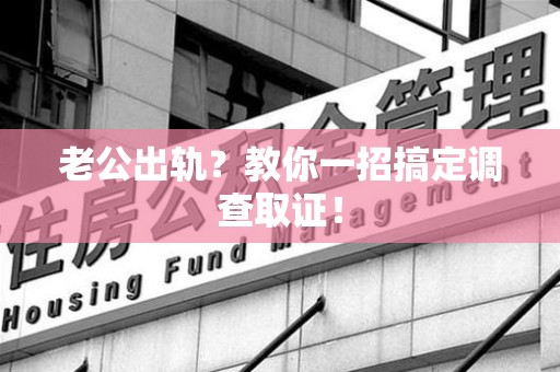 宁化老公出轨？教你一招搞定调查取证！
