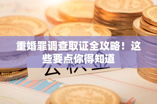 宁化重婚罪调查取证全攻略！这些要点你得知道