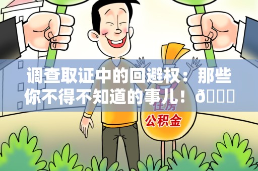 宁化调查取证中的回避权：那些你不得不知道的事儿！😎