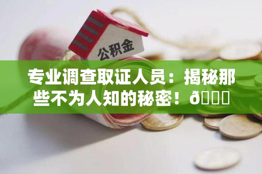 宁化专业调查取证人员:揭秘那些不为人知的秘密!😎 宁化专业调查取证人员:揭秘那些不为人知的秘密!😎