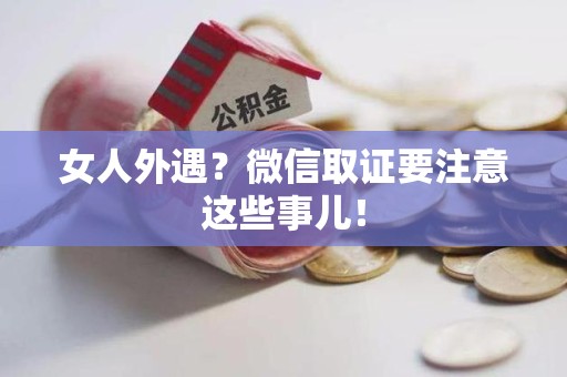宁化女人外遇？微信取证要注意这些事儿！