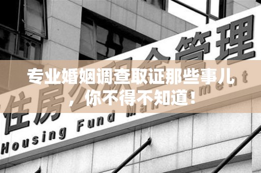 宁化专业婚姻调查取证那些事儿，你不得不知道！