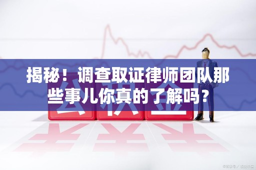 宁化揭秘！调查取证律师团队那些事儿你真的了解吗？