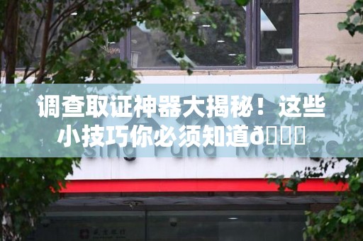 宁化调查取证神器大揭秘！这些小技巧你必须知道😎