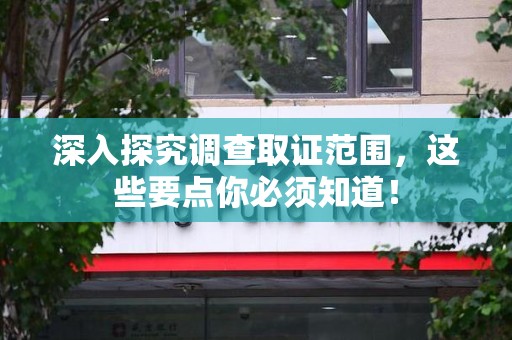 宁化深入探究调查取证范围，这些要点你必须知道！