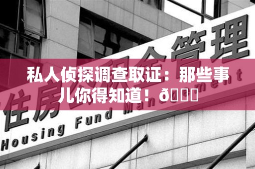 宁化私人侦探调查取证：那些事儿你得知道！😎